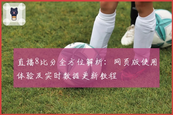 直播8比分全方位解析：网页版使用体验及实时数据更新教程