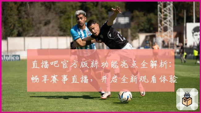直播吧官方版新功能亮点全解析：畅享赛事直播，开启全新观看体验