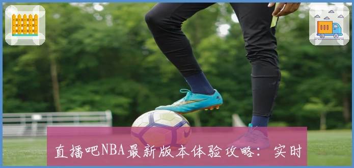 直播吧NBA最新版本体验攻略：实时赛事直播与精彩数据分析全面升级