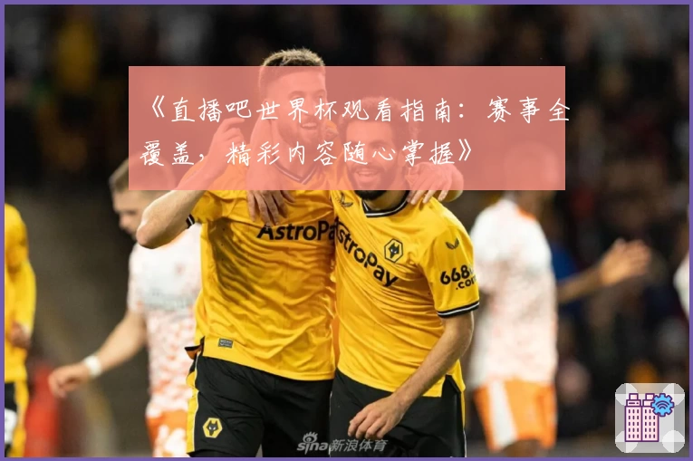 《直播吧世界杯观看指南：赛事全覆盖，精彩内容随心掌握》