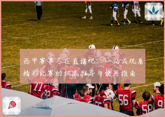 西甲赛事尽在直播吧：一站式观看精彩比赛的权威推荐与使用指南