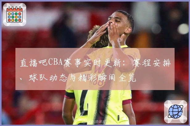 直播吧CBA赛事实时更新：赛程安排、球队动态与精彩瞬间全览