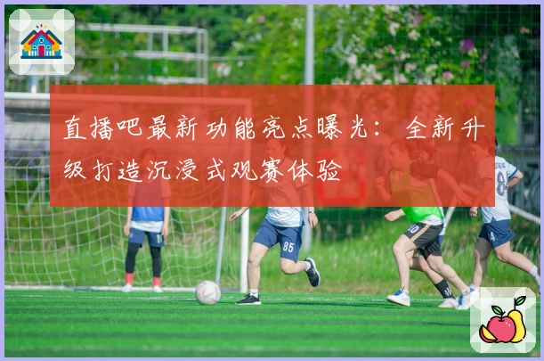直播吧最新功能亮点曝光:全新升级打造沉浸式观赛体验