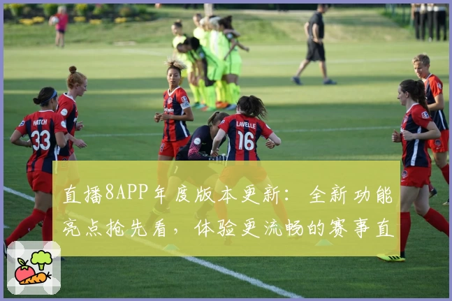直播8APP年度版本更新：全新功能亮点抢先看，体验更流畅的赛事直播