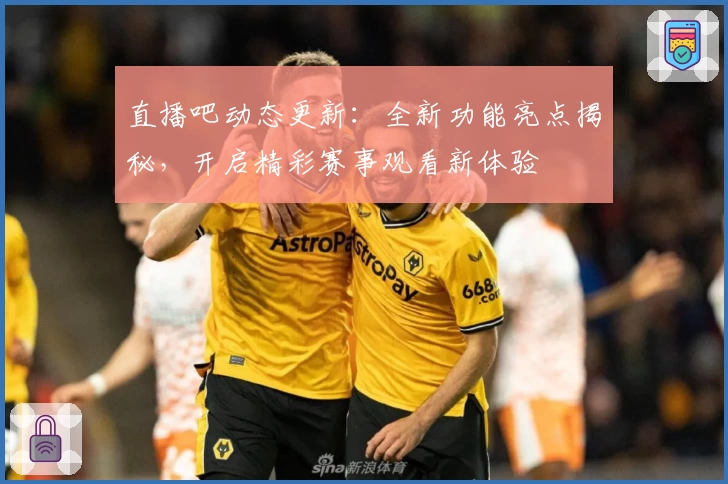 直播吧动态更新：全新功能亮点揭秘，开启精彩赛事观看新体验
