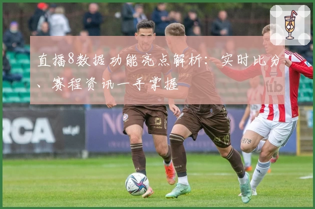 直播8数据功能亮点解析：实时比分、赛程资讯一手掌握