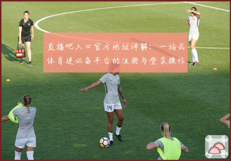 直播吧入口官方地址详解：一站式体育迷必备平台的注册与登录操作全解析