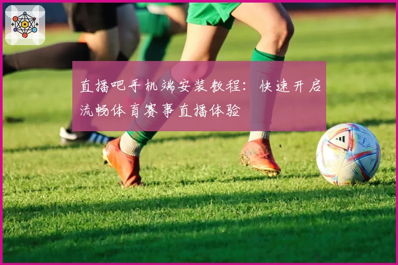 直播吧手机端安装教程：快速开启流畅体育赛事直播体验