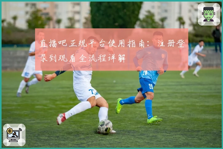 直播吧正规平台使用指南：注册登录到观看全流程详解