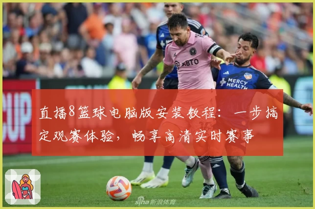 直播8篮球电脑版安装教程：一步搞定观赛体验，畅享高清实时赛事
