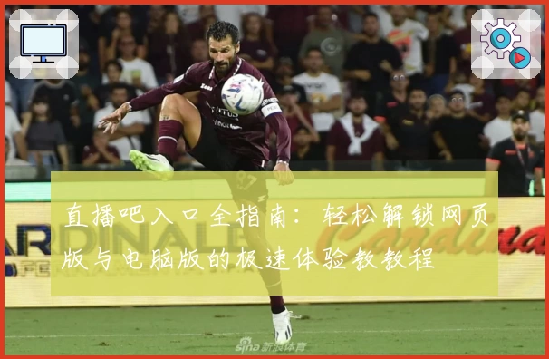 直播吧入口全指南：轻松解锁网页版与电脑版的极速体验教教程