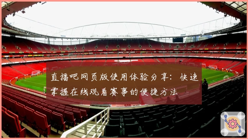 直播吧网页版使用体验分享:快速掌握在线观看赛事的便捷方法