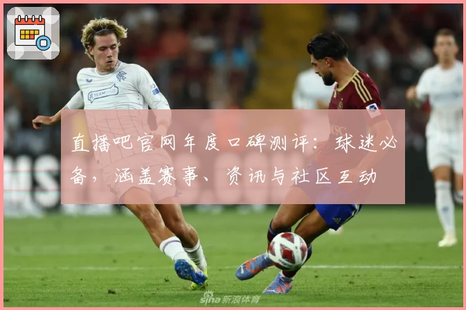 直播吧官网年度口碑测评：球迷必备，涵盖赛事、资讯与社区互动