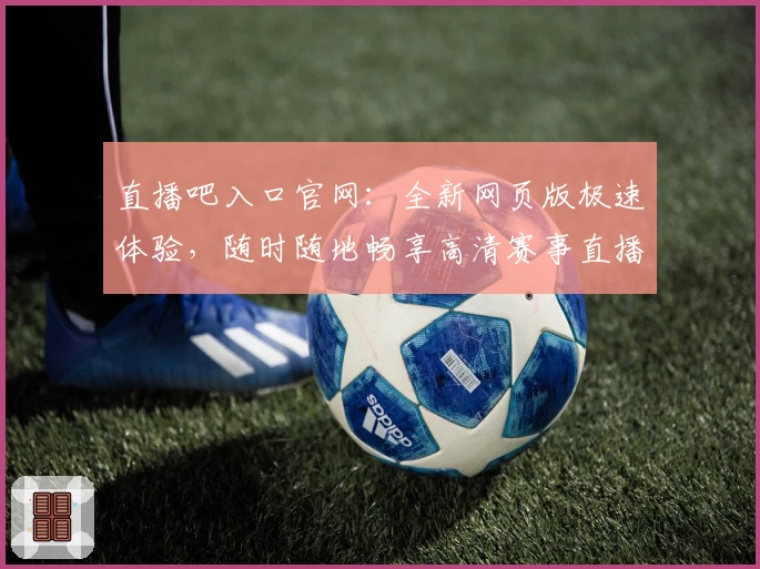 直播吧入口官网：全新网页版极速体验，随时随地畅享高清赛事直播