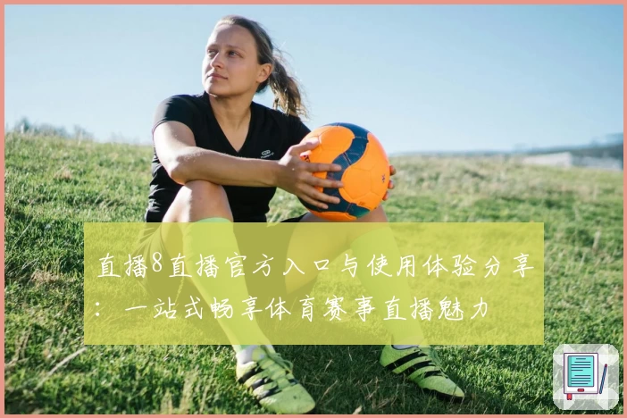 直播8直播官方入口与使用体验分享：一站式畅享体育赛事直播魅力