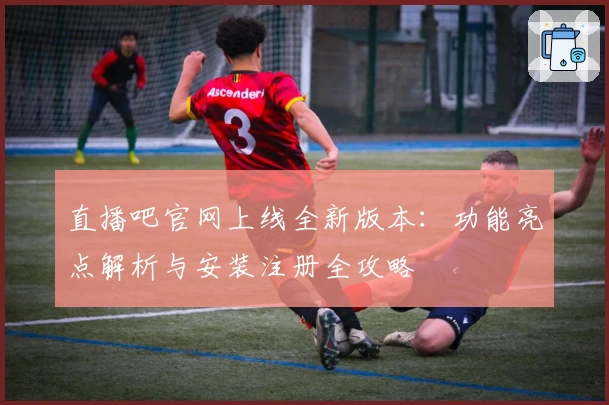 直播吧官网上线全新版本：功能亮点解析与安装注册全攻略