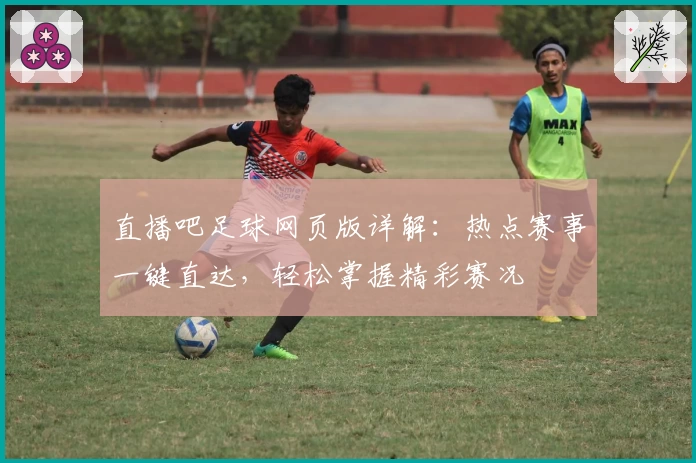 直播吧足球网页版详解：热点赛事一键直达，轻松掌握精彩赛况