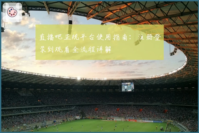 直播吧正规平台使用指南：注册登录到观看全流程详解
