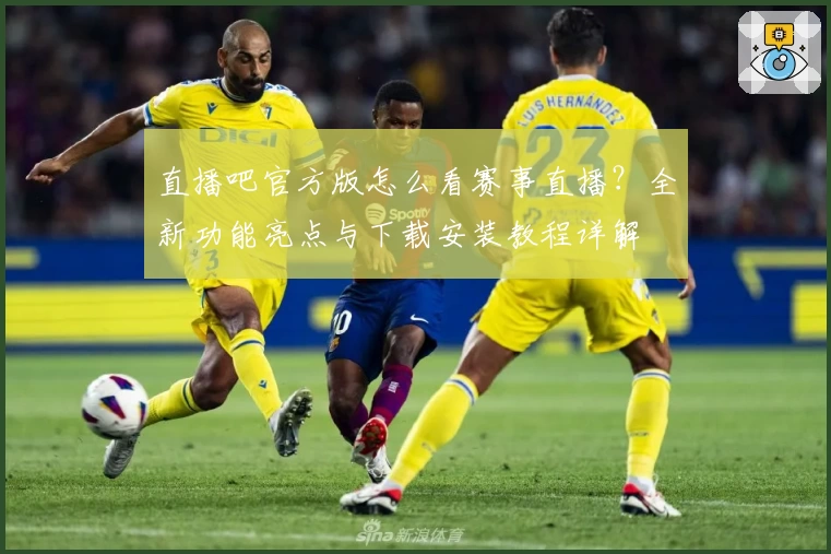 直播吧官方版怎么看赛事直播？全新功能亮点与下载安装教程详解