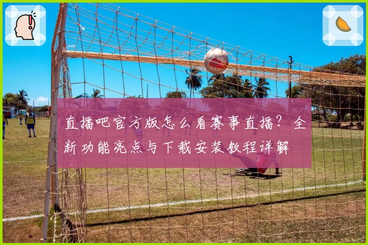 直播吧官方版怎么看赛事直播？全新功能亮点与下载安装教程详解