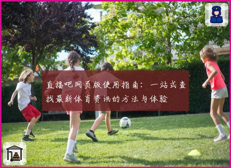 直播吧网页版使用指南:一站式查找最新体育资讯的方法与体验