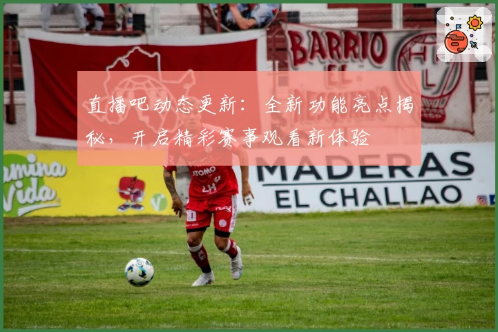 直播吧动态更新:全新功能亮点揭秘,开启精彩赛事观看新体验