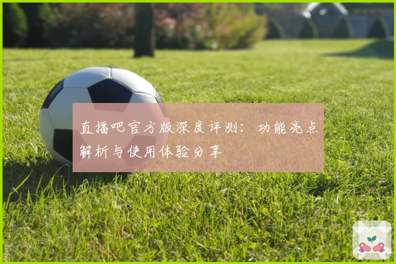 直播吧官方版深度评测:功能亮点解析与使用体验分享