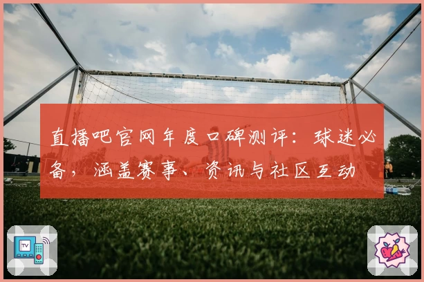 直播吧官网年度口碑测评：球迷必备，涵盖赛事、资讯与社区互动