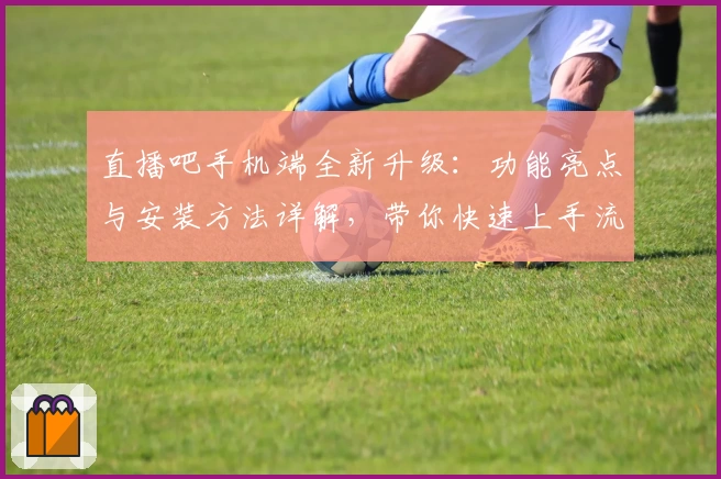 直播吧手机端全新升级：功能亮点与安装方法详解，带你快速上手流畅体验