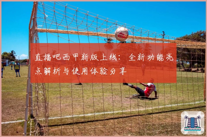 直播吧西甲新版上线：全新功能亮点解析与使用体验分享