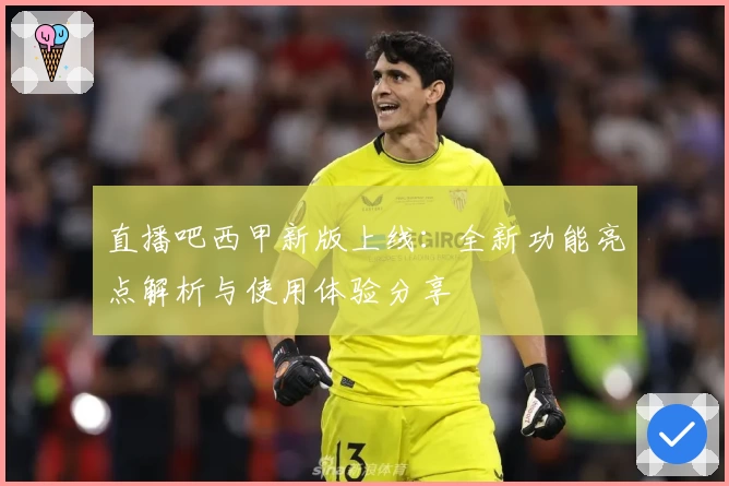 直播吧西甲新版上线：全新功能亮点解析与使用体验分享