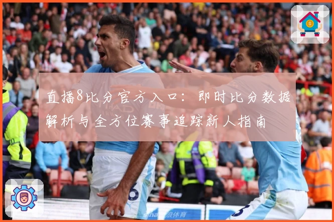直播8比分官方入口：即时比分数据解析与全方位赛事追踪新人指南
