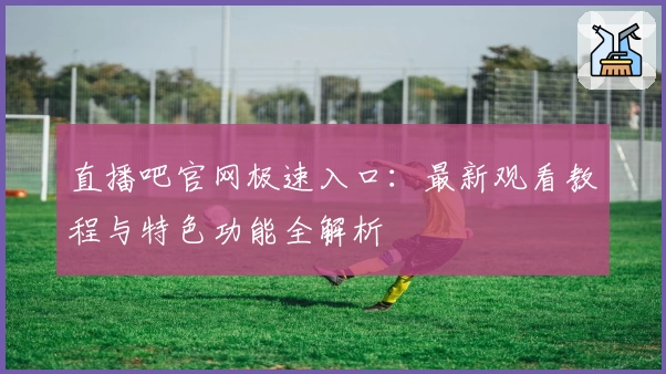 直播吧官网极速入口：最新观看教程与特色功能全解析