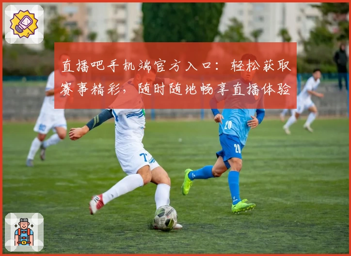 直播吧手机端官方入口：轻松获取赛事精彩，随时随地畅享直播体验