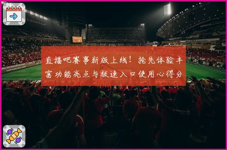 直播吧赛事新版上线！抢先体验丰富功能亮点与极速入口使用心得分享