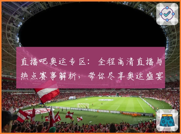 直播吧奥运专区：全程高清直播与热点赛事解析，带你尽享奥运盛宴