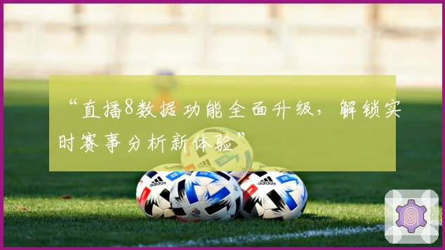“直播8数据功能全面升级,解锁实时赛事分析新体验”